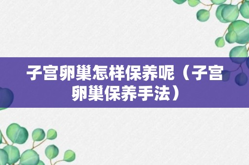 子宫卵巢怎样保养呢（子宫卵巢保养手法）