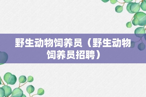 野生动物饲养员（野生动物饲养员招聘）