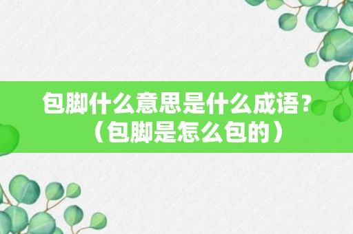 包脚什么意思是什么成语？（包脚是怎么包的）