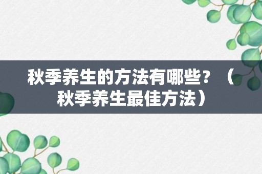 秋季养生的方法有哪些？（秋季养生最佳方法）