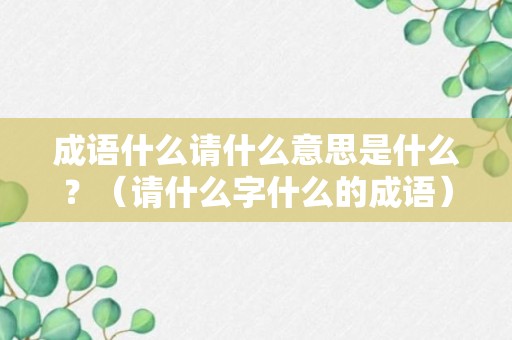 成语什么请什么意思是什么？（请什么字什么的成语）