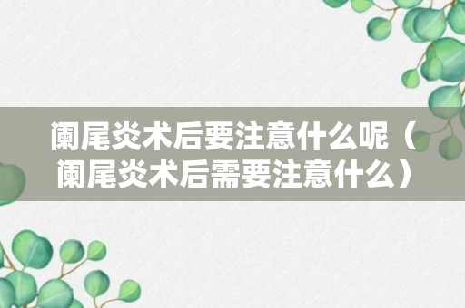 阑尾炎术后要注意什么呢（阑尾炎术后需要注意什么）