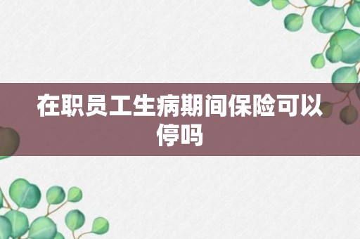 在职员工生病期间保险可以停吗