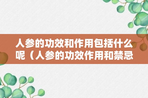 人参的功效和作用包括什么呢（人参的功效作用和禁忌）