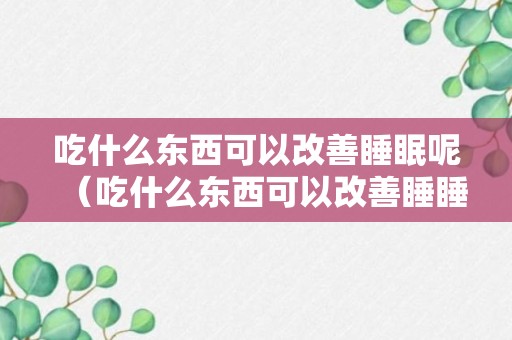 吃什么东西可以改善睡眠呢（吃什么东西可以改善睡睡眠）