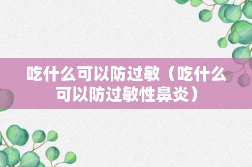 吃什么可以防过敏（吃什么可以防过敏性鼻炎）