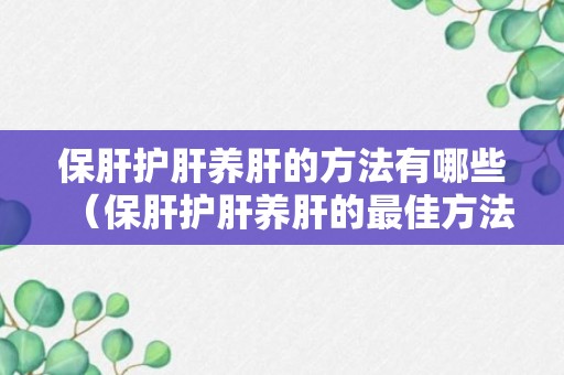 保肝护肝养肝的方法有哪些（保肝护肝养肝的最佳方法）