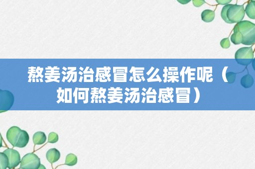 熬姜汤治感冒怎么操作呢（如何熬姜汤治感冒）