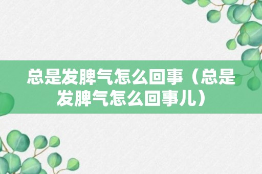 总是发脾气怎么回事（总是发脾气怎么回事儿）