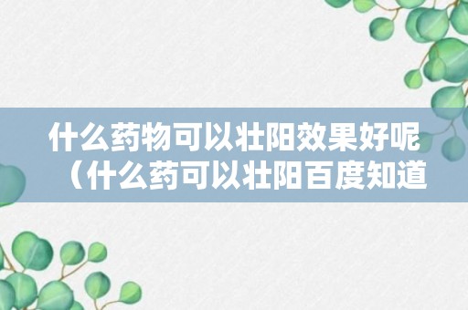 什么药物可以壮阳效果好呢（什么药可以壮阳百度知道）