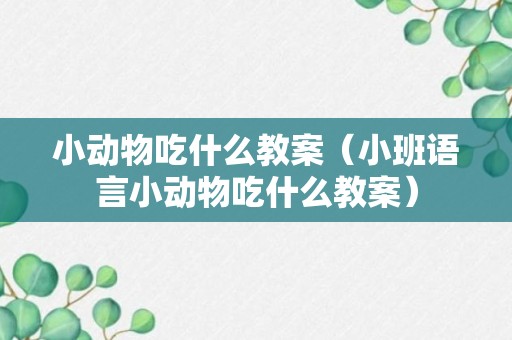 小动物吃什么教案（小班语言小动物吃什么教案）