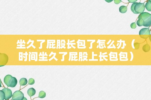 坐久了屁股长包了怎么办（时间坐久了屁股上长包包）