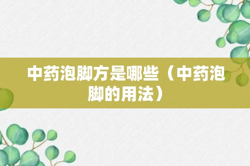 中药泡脚方是哪些（中药泡脚的用法）