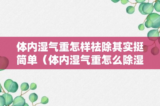 体内湿气重怎样祛除其实挺简单（体内湿气重怎么除湿气）