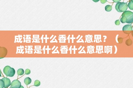 成语是什么香什么意思？（成语是什么香什么意思啊）