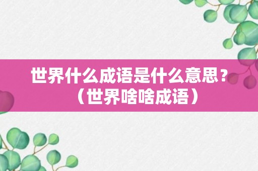 世界什么成语是什么意思？（世界啥啥成语）