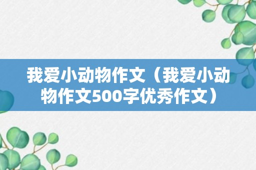 我爱小动物作文（我爱小动物作文500字优秀作文）