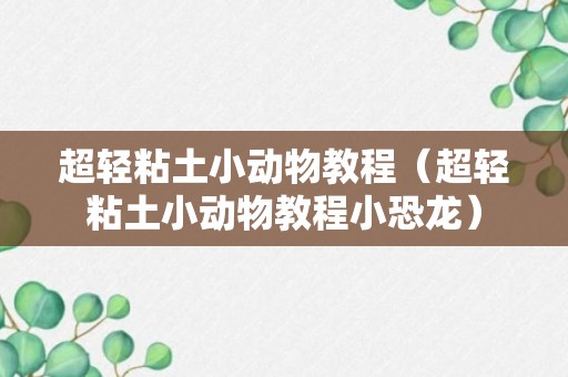 超轻粘土小动物教程（超轻粘土小动物教程小恐龙）