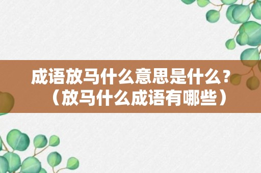 成语放马什么意思是什么？（放马什么成语有哪些）