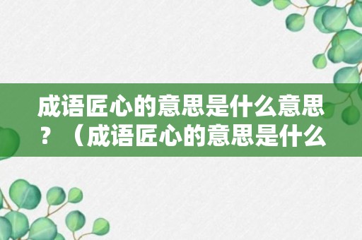 成语匠心的意思是什么意思？（成语匠心的意思是什么意思啊）