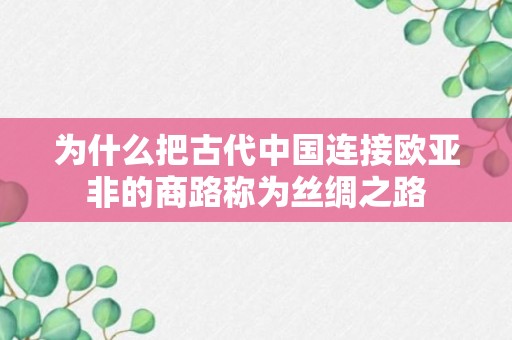 为什么把古代中国连接欧亚非的商路称为丝绸之路