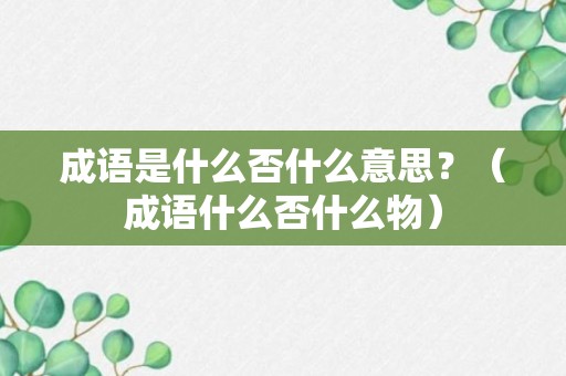 成语是什么否什么意思？（成语什么否什么物）