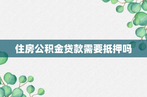 住房公积金贷款需要抵押吗