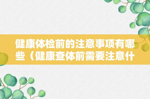 健康体检前的注意事项有哪些（健康查体前需要注意什么）