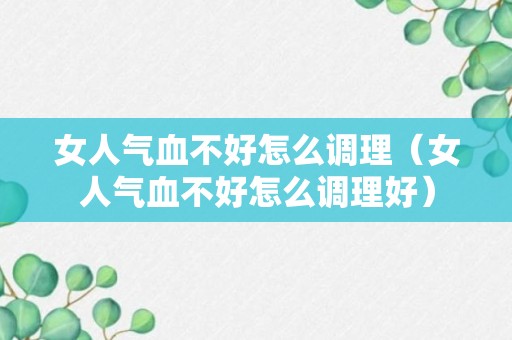 女人气血不好怎么调理（女人气血不好怎么调理好）