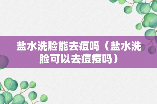 盐水洗脸能去痘吗（盐水洗脸可以去痘痘吗）