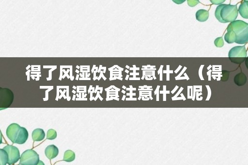 得了风湿饮食注意什么（得了风湿饮食注意什么呢）