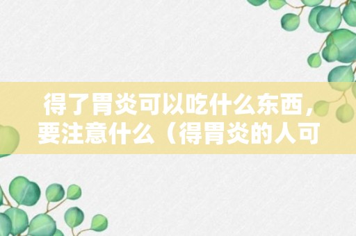 得了胃炎可以吃什么东西，要注意什么（得胃炎的人可以吃哪些）