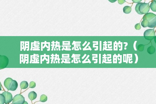 阴虚内热是怎么引起的?（阴虚内热是怎么引起的呢）