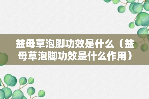 益母草泡脚功效是什么（益母草泡脚功效是什么作用）