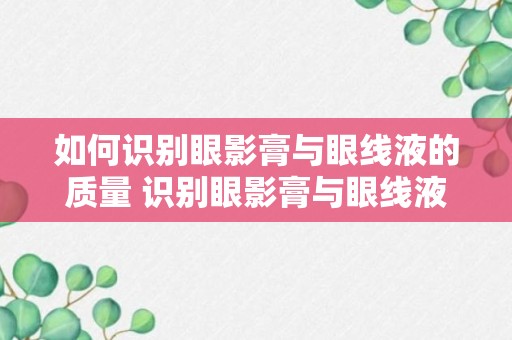 如何识别眼影膏与眼线液的质量 识别眼影膏与眼线液的质量的方法