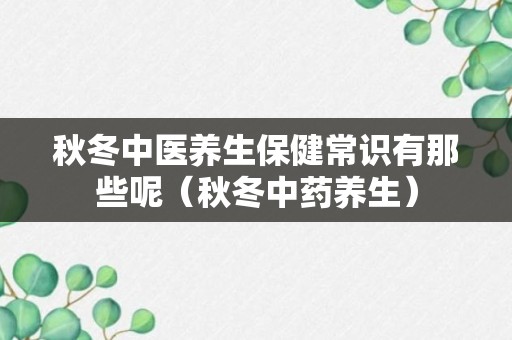 秋冬中医养生保健常识有那些呢（秋冬中药养生）