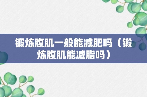 锻炼腹肌一般能减肥吗（锻炼腹肌能减脂吗）