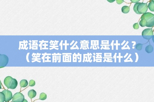 成语在笑什么意思是什么？（笑在前面的成语是什么）