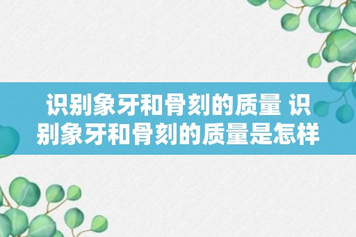 识别象牙和骨刻的质量 识别象牙和骨刻的质量是怎样的