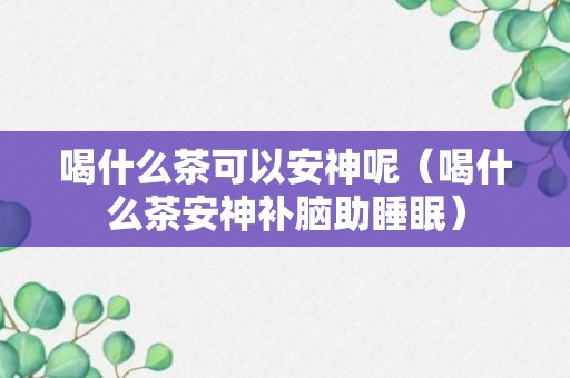 喝什么茶可以安神呢（喝什么茶安神补脑助睡眠）