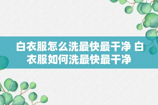 白衣服怎么洗最快最干净 白衣服如何洗最快最干净