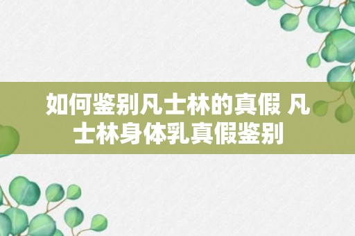 如何鉴别凡士林的真假 凡士林身体乳真假鉴别