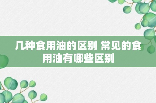 几种食用油的区别 常见的食用油有哪些区别