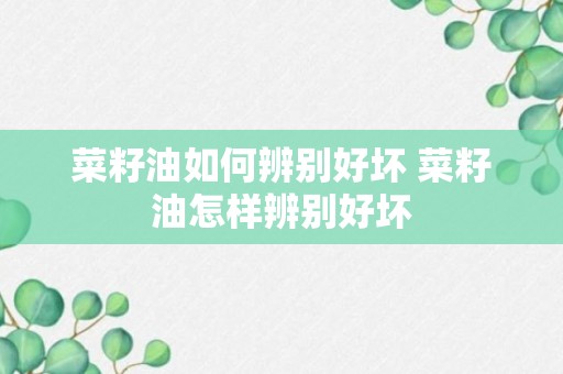 菜籽油如何辨别好坏 菜籽油怎样辨别好坏