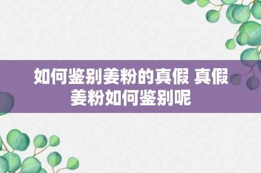 如何鉴别姜粉的真假 真假姜粉如何鉴别呢