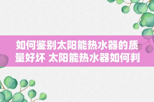 如何鉴别太阳能热水器的质量好坏 太阳能热水器如何判断质量的好坏