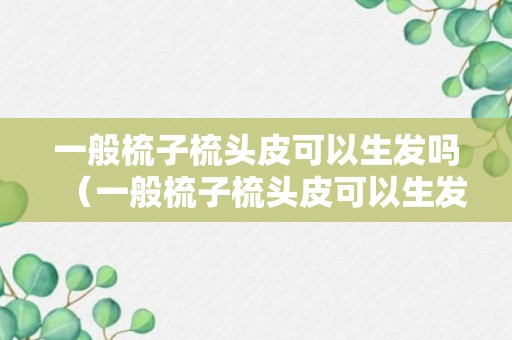 一般梳子梳头皮可以生发吗（一般梳子梳头皮可以生发吗视频）