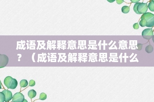 成语及解释意思是什么意思？（成语及解释意思是什么意思啊）