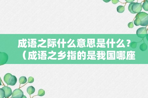 成语之际什么意思是什么？（成语之乡指的是我国哪座城市）