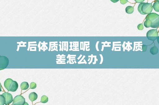 产后体质调理呢（产后体质差怎么办）